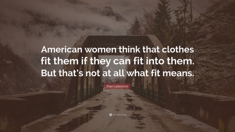 Fran Lebowitz Quote: “American women think that clothes fit them if they can fit into them. But that’s not at all what fit means.”