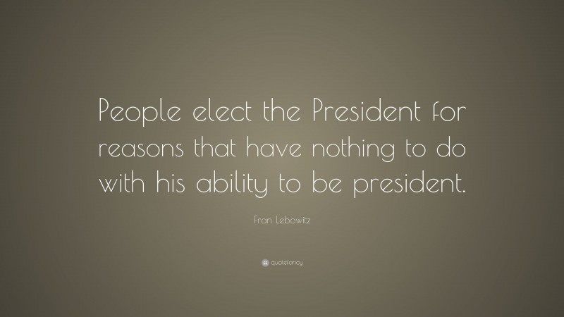 Fran Lebowitz Quote: “People elect the President for reasons that have nothing to do with his ability to be president.”