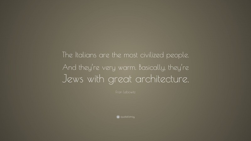 Fran Lebowitz Quote: “The Italians are the most civilized people. And they’re very warm. Basically, they’re Jews with great architecture.”