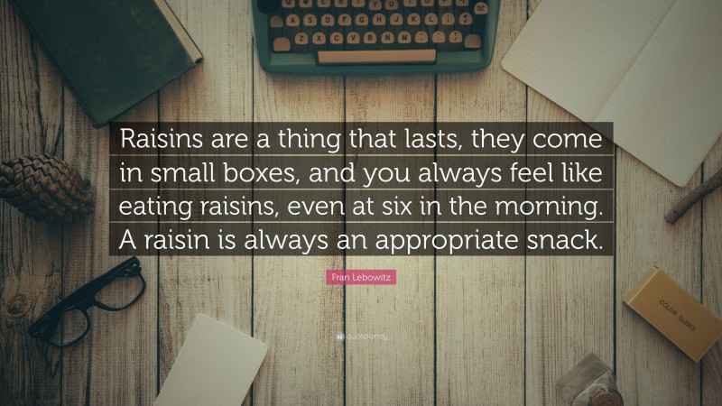 Fran Lebowitz Quote: “Raisins are a thing that lasts, they come in small boxes, and you always feel like eating raisins, even at six in the morning. A raisin is always an appropriate snack.”