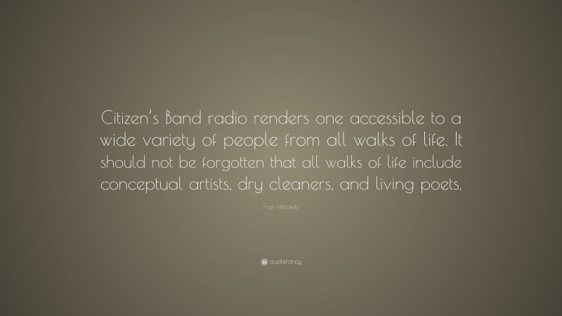 Fran Lebowitz Quote: “Citizen’s Band radio renders one accessible to a wide variety of people from all walks of life. It should not be forgotten that all walks of life include conceptual artists, dry cleaners, and living poets.”