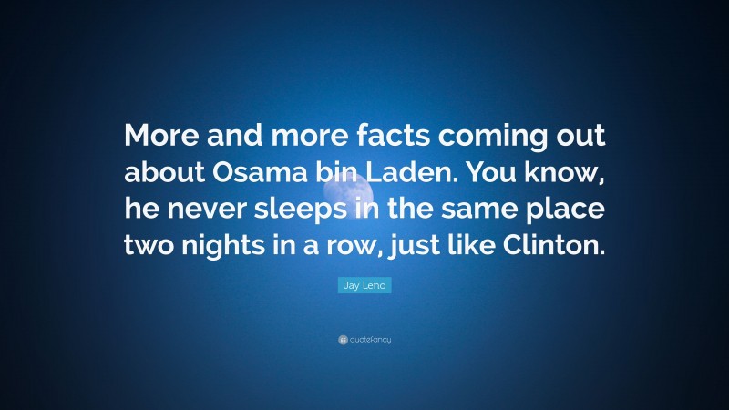Jay Leno Quote: “More and more facts coming out about Osama bin Laden. You know, he never sleeps in the same place two nights in a row, just like Clinton.”