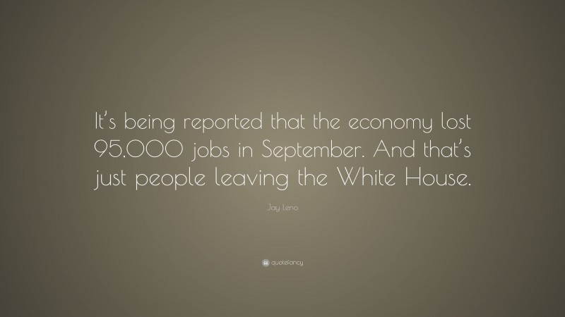 Jay Leno Quote: “It’s being reported that the economy lost 95,000 jobs in September. And that’s just people leaving the White House.”
