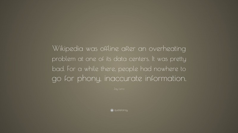 Jay Leno Quote: “Wikipedia was offline after an overheating problem at one of its data centers. It was pretty bad. For a while there, people had nowhere to go for phony, inaccurate information.”