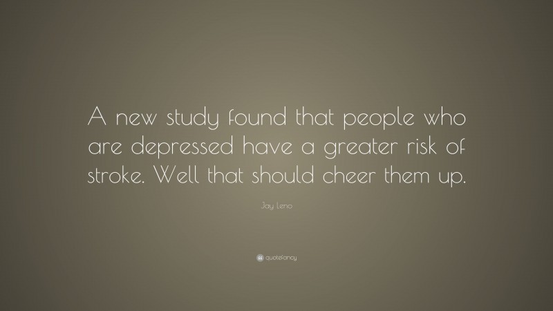 Jay Leno Quote: “A new study found that people who are depressed have a greater risk of stroke. Well that should cheer them up.”