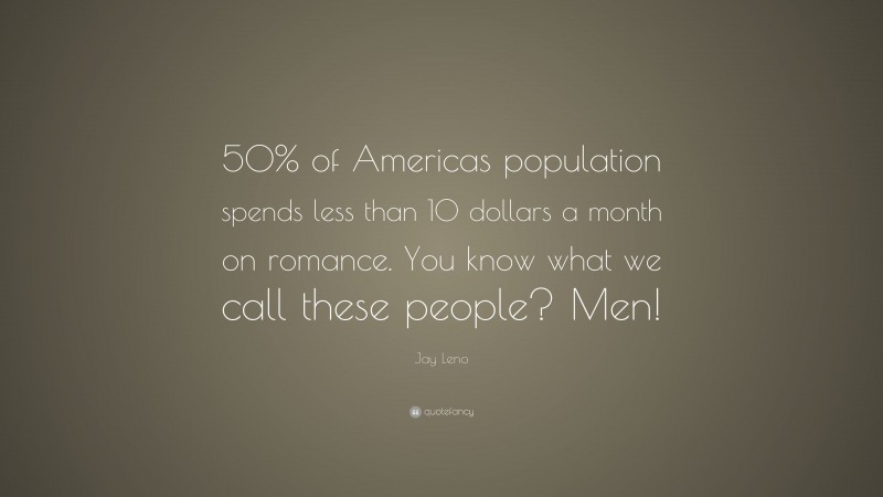 Jay Leno Quote: “50% of Americas population spends less than 10 dollars a month on romance. You know what we call these people? Men!”