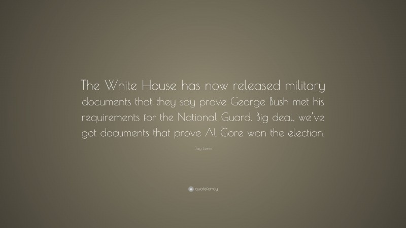 Jay Leno Quote: “The White House has now released military documents that they say prove George Bush met his requirements for the National Guard. Big deal, we’ve got documents that prove Al Gore won the election.”