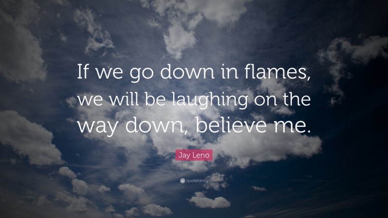 Jay Leno Quote: “If we go down in flames, we will be laughing on the way down, believe me.”