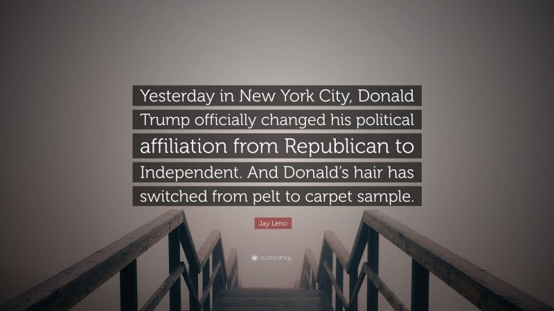 Jay Leno Quote: “Yesterday in New York City, Donald Trump officially changed his political affiliation from Republican to Independent. And Donald’s hair has switched from pelt to carpet sample.”