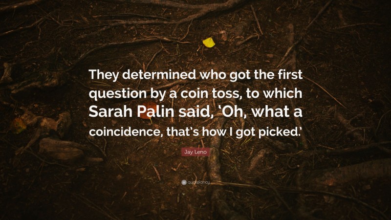Jay Leno Quote: “They determined who got the first question by a coin toss, to which Sarah Palin said, ‘Oh, what a coincidence, that’s how I got picked.’”