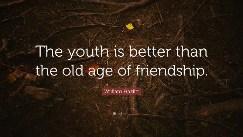 William Hazlitt Quote: “The youth is better than the old age of friendship.”