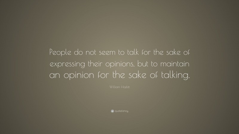 William Hazlitt Quote: “People do not seem to talk for the sake of expressing their opinions, but to maintain an opinion for the sake of talking.”