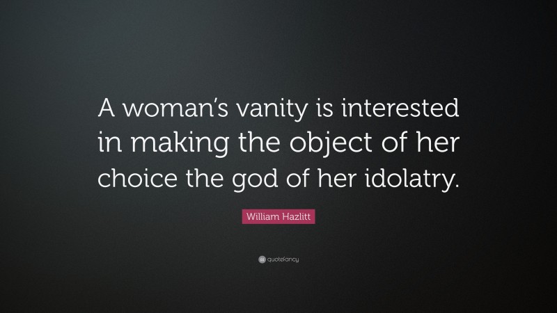 William Hazlitt Quote: “A woman’s vanity is interested in making the object of her choice the god of her idolatry.”
