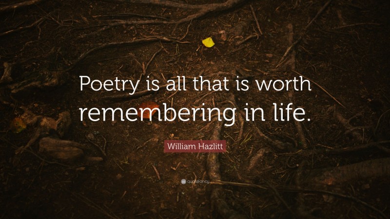 William Hazlitt Quote: “Poetry is all that is worth remembering in life.”