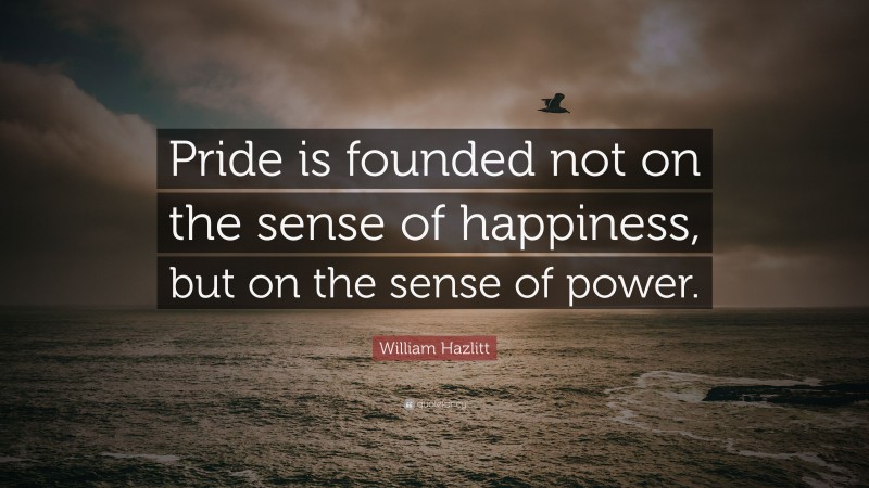 William Hazlitt Quote: “Pride is founded not on the sense of happiness, but on the sense of power.”
