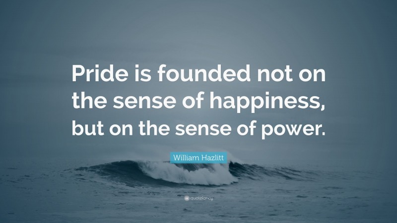 William Hazlitt Quote: “Pride is founded not on the sense of happiness, but on the sense of power.”