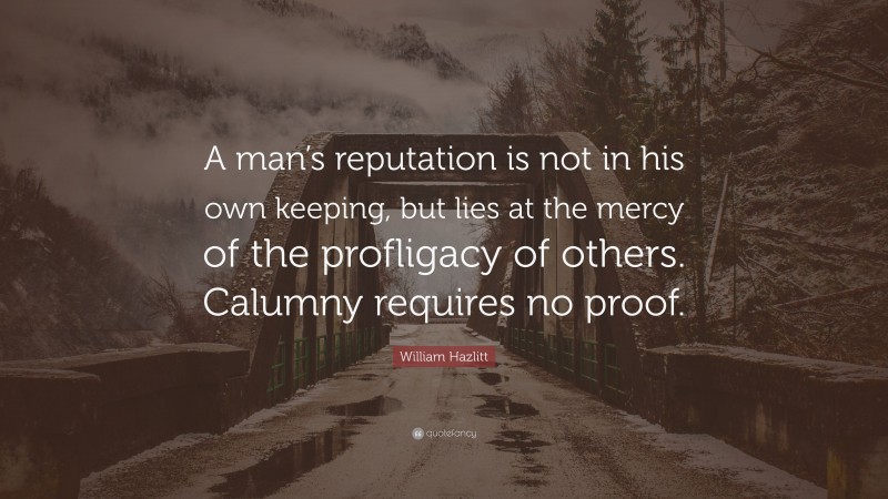 William Hazlitt Quote: “A man’s reputation is not in his own keeping, but lies at the mercy of the profligacy of others. Calumny requires no proof.”