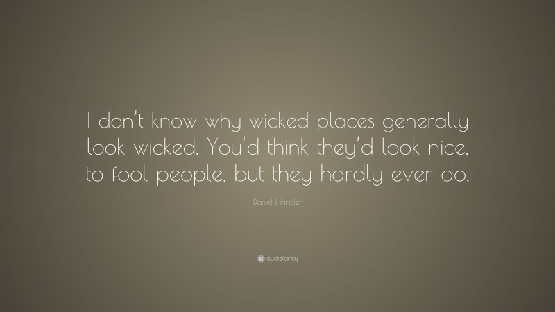Daniel Handler Quote: “I don’t know why wicked places generally look wicked. You’d think they’d look nice, to fool people, but they hardly ever do.”