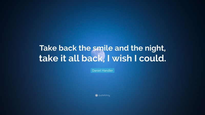 Daniel Handler Quote: “Take back the smile and the night, take it all back, I wish I could.”
