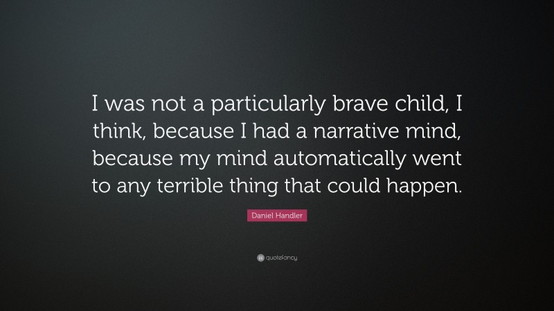 Daniel Handler Quote: “I was not a particularly brave child, I think, because I had a narrative mind, because my mind automatically went to any terrible thing that could happen.”