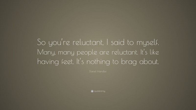 Daniel Handler Quote: “So you’re reluctant, I said to myself. Many, many people are reluctant. It’s like having feet. It’s nothing to brag about.”
