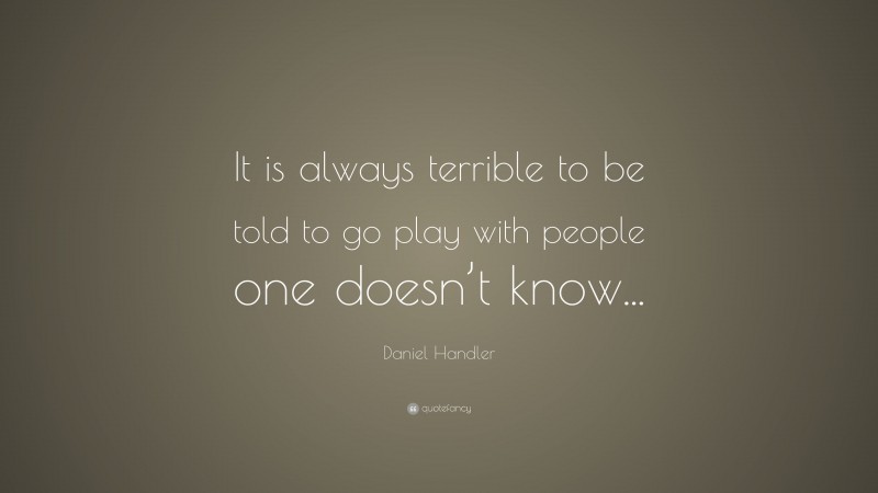Daniel Handler Quote: “It is always terrible to be told to go play with people one doesn’t know...”