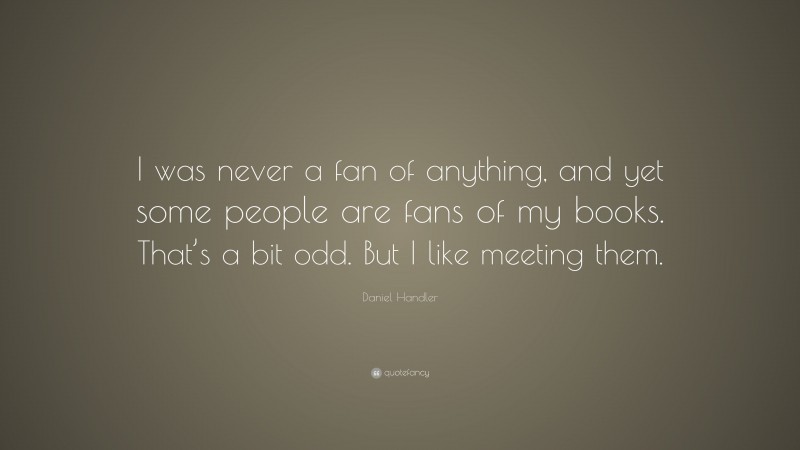 Daniel Handler Quote: “I was never a fan of anything, and yet some people are fans of my books. That’s a bit odd. But I like meeting them.”