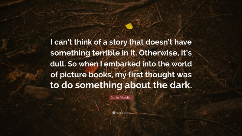 Daniel Handler Quote: “I can’t think of a story that doesn’t have something terrible in it. Otherwise, it’s dull. So when I embarked into the world of picture books, my first thought was to do something about the dark.”