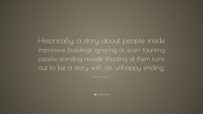 Daniel Handler Quote: “Historically, a story about people inside impressive buildings ignoring or even taunting people standing outside shouting at them turns out to be a story with an unhappy ending.”