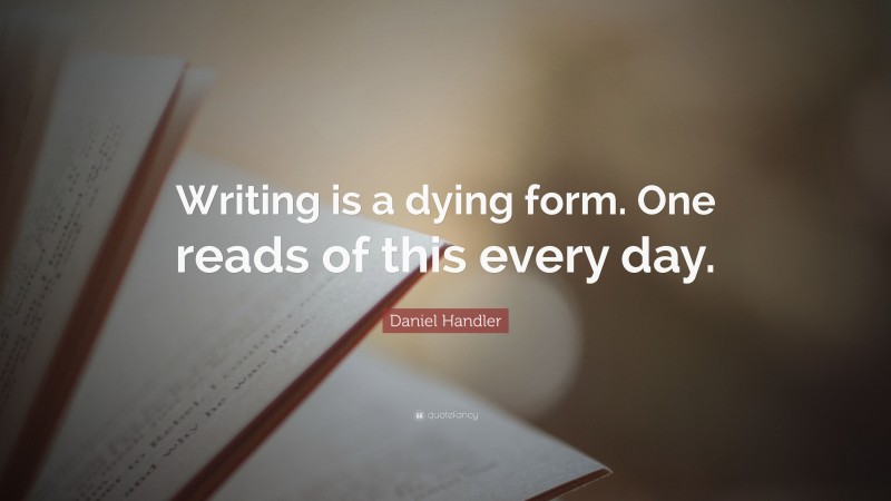 Daniel Handler Quote: “Writing is a dying form. One reads of this every day.”