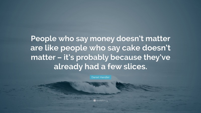 Daniel Handler Quote: “People who say money doesn’t matter are like people who say cake doesn’t matter – it’s probably because they’ve already had a few slices.”