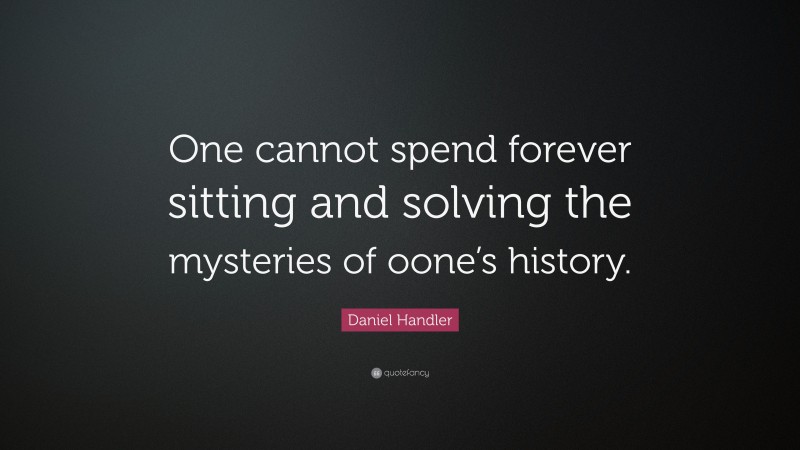 Daniel Handler Quote: “One cannot spend forever sitting and solving the mysteries of oone’s history.”