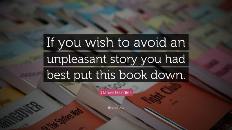 Daniel Handler Quote: “If you wish to avoid an unpleasant story you had best put this book down.”