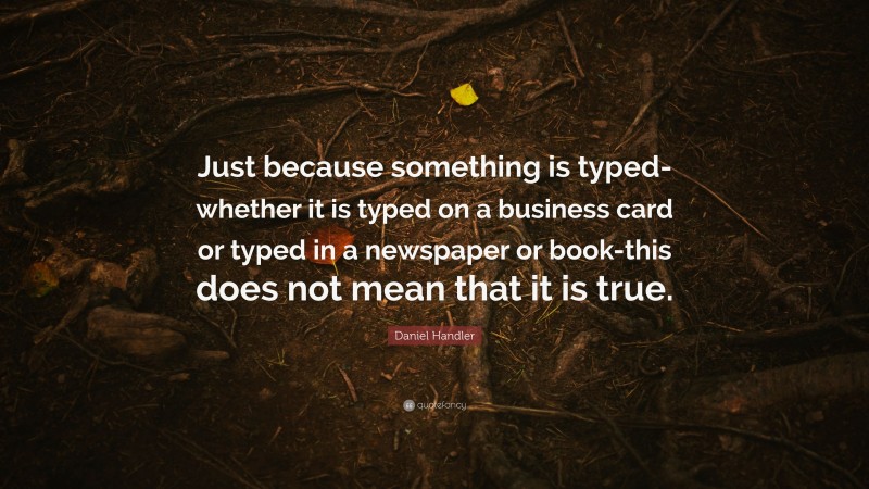 Daniel Handler Quote: “Just because something is typed-whether it is typed on a business card or typed in a newspaper or book-this does not mean that it is true.”