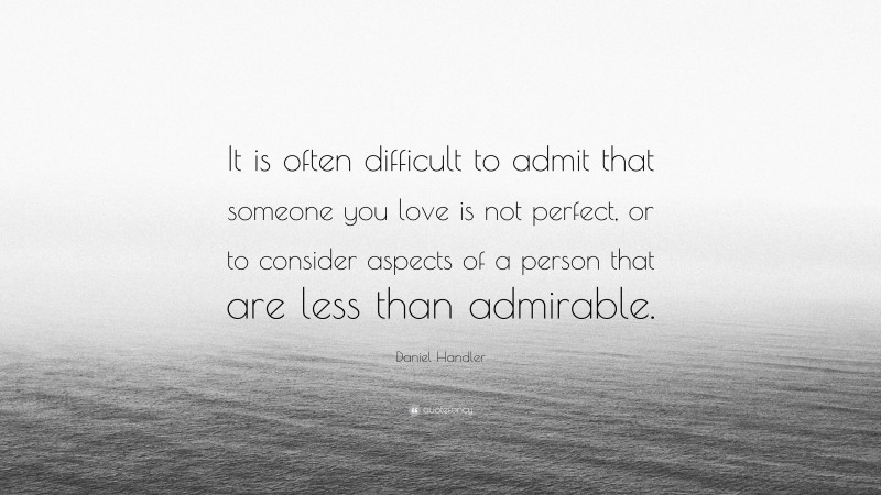 Daniel Handler Quote: “It is often difficult to admit that someone you love is not perfect, or to consider aspects of a person that are less than admirable.”