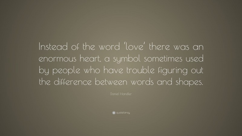 Daniel Handler Quote: “Instead of the word ‘love’ there was an enormous heart, a symbol sometimes used by people who have trouble figuring out the difference between words and shapes.”