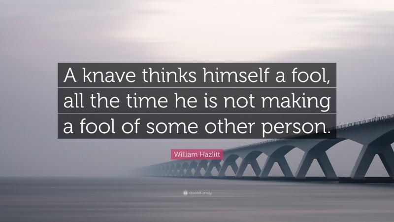 William Hazlitt Quote: “A knave thinks himself a fool, all the time he is not making a fool of some other person.”