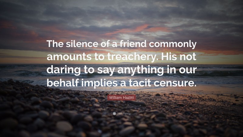 William Hazlitt Quote: “The silence of a friend commonly amounts to treachery. His not daring to say anything in our behalf implies a tacit censure.”