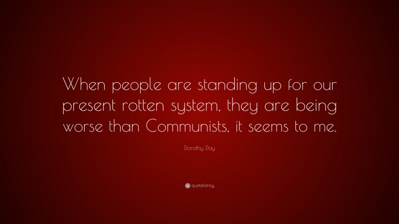 Dorothy Day Quote: “When people are standing up for our present rotten system, they are being worse than Communists, it seems to me.”