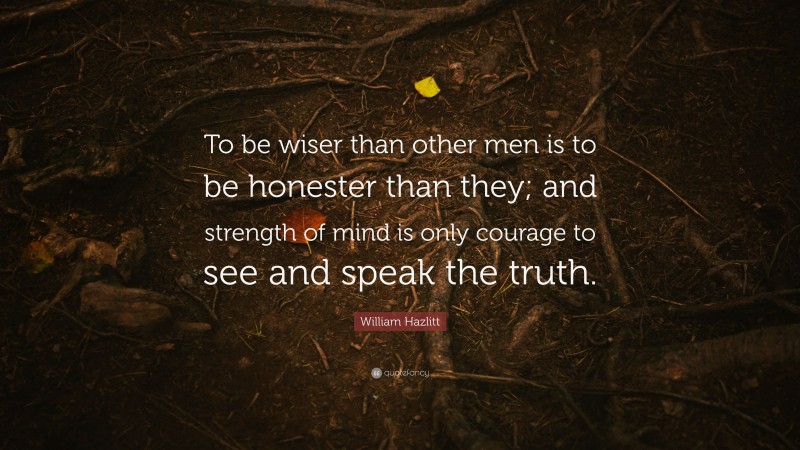 William Hazlitt Quote: “To be wiser than other men is to be honester than they; and strength of mind is only courage to see and speak the truth.”