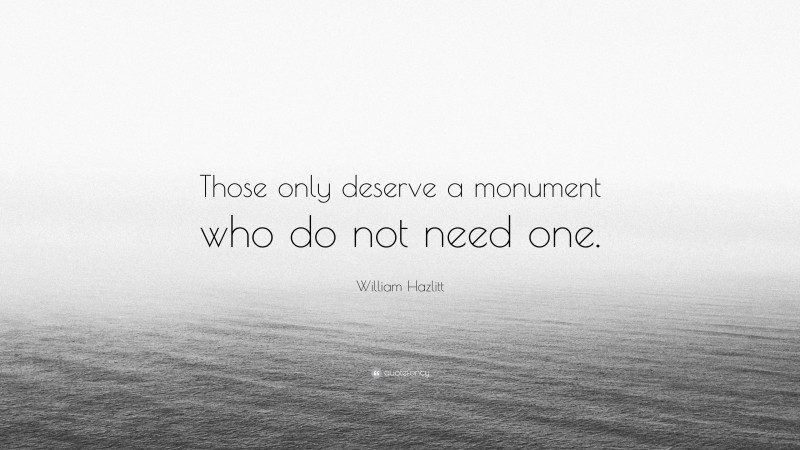 William Hazlitt Quote: “Those only deserve a monument who do not need one.”