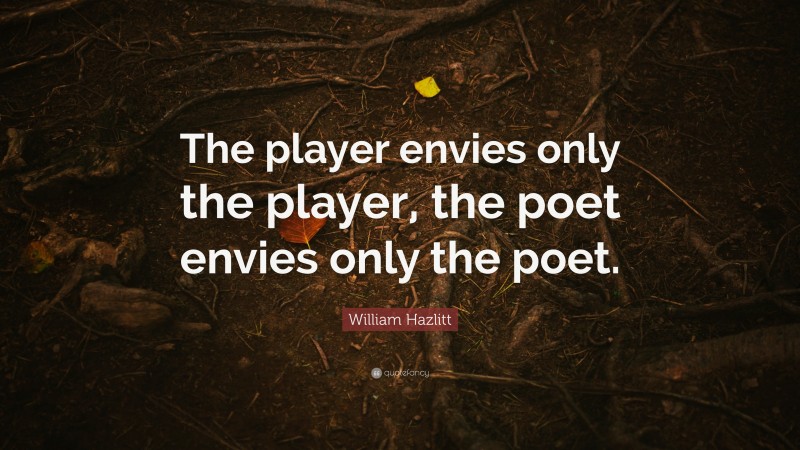 William Hazlitt Quote: “The player envies only the player, the poet envies only the poet.”