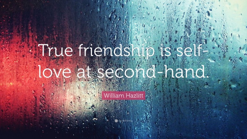 William Hazlitt Quote: “True friendship is self-love at second-hand.”