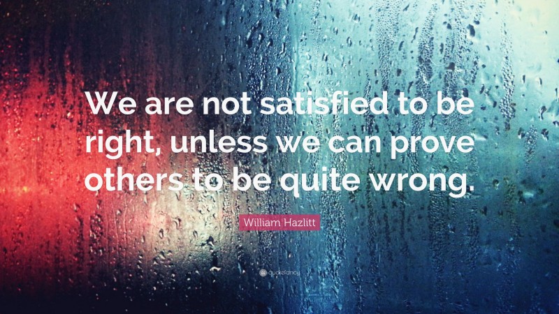William Hazlitt Quote: “We are not satisfied to be right, unless we can prove others to be quite wrong.”