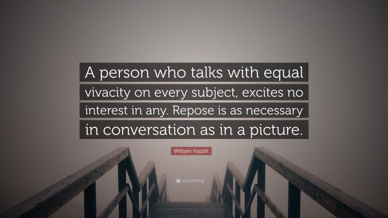William Hazlitt Quote: “A person who talks with equal vivacity on every subject, excites no interest in any. Repose is as necessary in conversation as in a picture.”