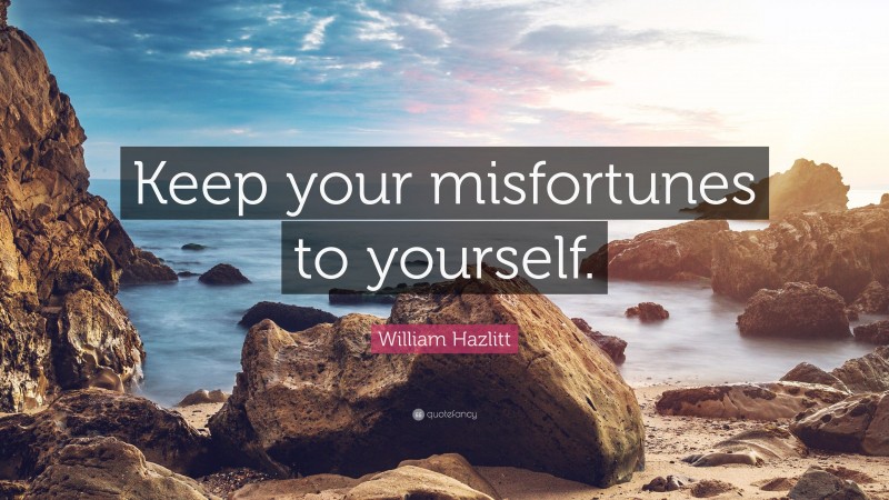 William Hazlitt Quote: “Keep your misfortunes to yourself.”