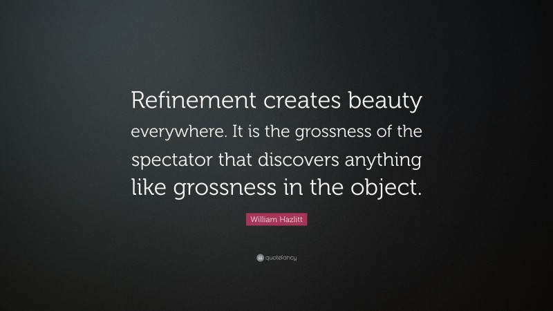 William Hazlitt Quote: “Refinement creates beauty everywhere. It is the grossness of the spectator that discovers anything like grossness in the object.”