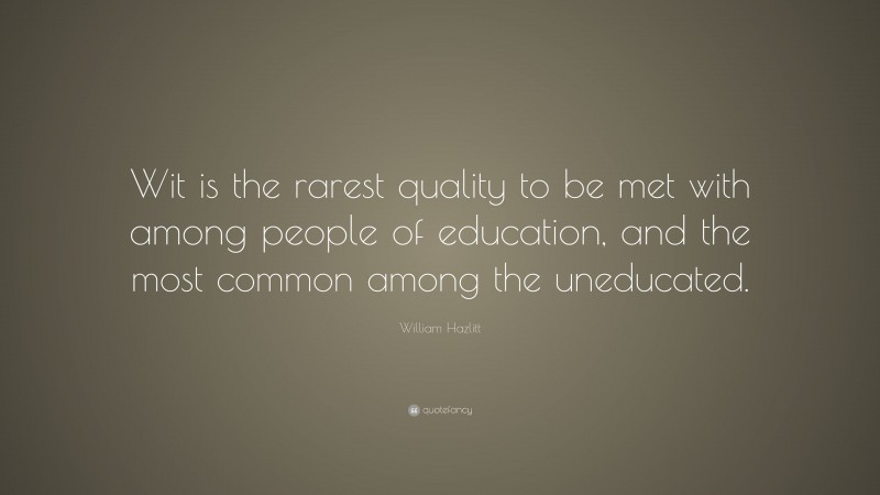 William Hazlitt Quote: “Wit is the rarest quality to be met with among people of education, and the most common among the uneducated.”