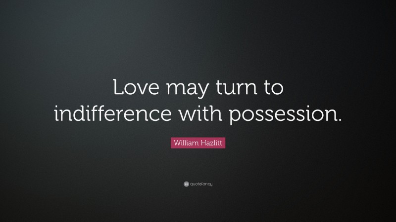 William Hazlitt Quote: “Love may turn to indifference with possession.”