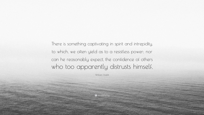 William Hazlitt Quote: “There is something captivating in spirit and intrepidity, to which, we often yield as to a resistless power; nor can he reasonably expect, the confidence of others who too apparently distrusts himself.”
